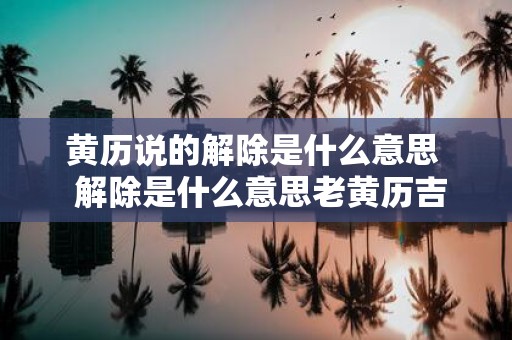 黄历说的解除是什么意思 解除是什么意思老黄历吉日吉时辰查询