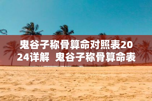 鬼谷子称骨算命对照表2025详解 鬼谷子称骨算命表男版