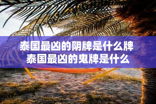 泰国最凶的阴牌是什么牌 泰国最凶的鬼牌是什么