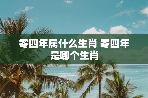零四年属什么生肖 零四年是哪个生肖