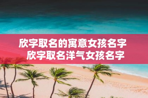 欣字取名的寓意女孩名字 欣字取名洋气女孩名字