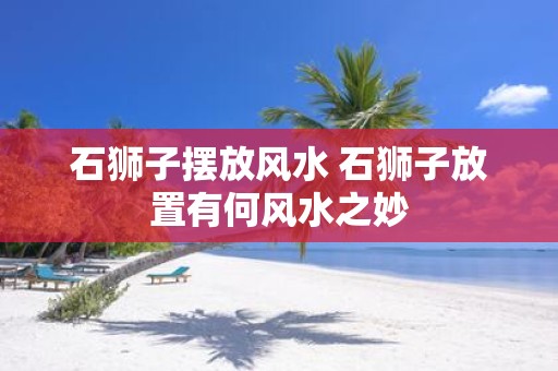 石狮子摆放风水 石狮子放置有何风水之妙