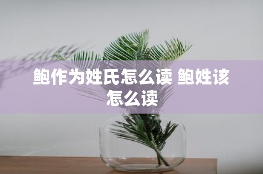 鲍作为姓氏怎么读 鲍姓该怎么读