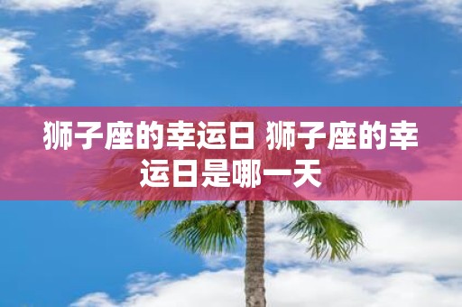 狮子座的幸运日 狮子座的幸运日是哪一天