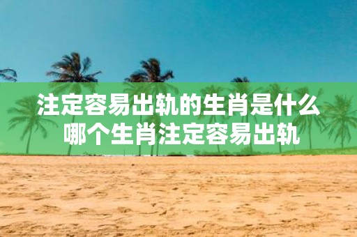 注定容易出轨的生肖是什么 哪个生肖注定容易出轨