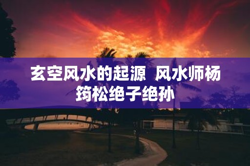 玄空风水的起源 风水师杨筠松绝子绝孙
