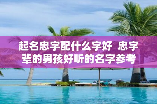 起名忠字配什么字好 忠字辈的男孩好听的名字参考