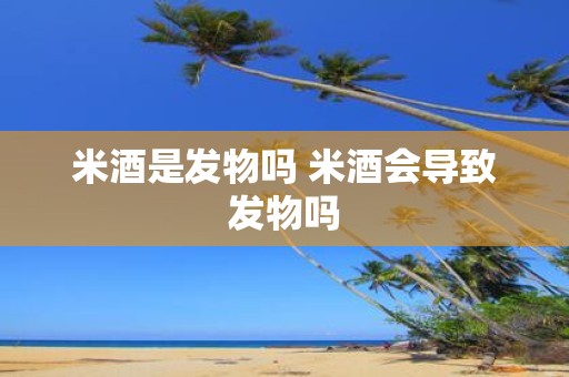 米酒是发物吗 米酒会导致发物吗