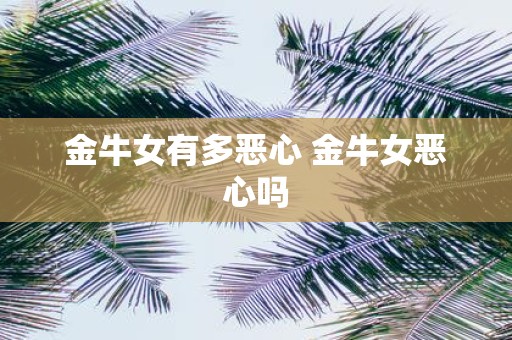 金牛女有多恶心 金牛女恶心吗