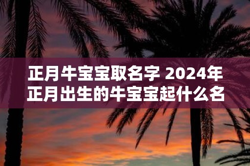 正月牛宝宝取名字 2025年正月出生的牛宝宝起什么名字