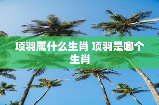 项羽属什么生肖 项羽是哪个生肖