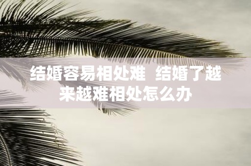 结婚容易相处难 结婚了越来越难相处怎么办