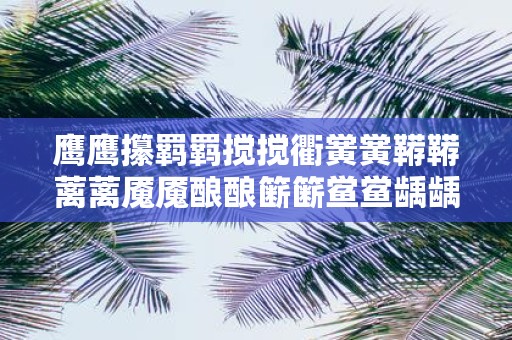 鹰鹰攥羁羁搅搅衢黉黉鞯鞯蓠蓠魇魇酿酿簖簖鲎鲎龋龋赣霭霭腭腭篱篱