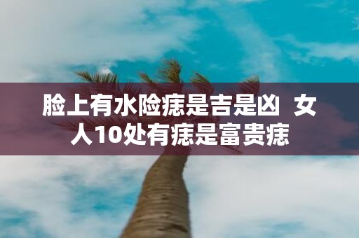 脸上有水险痣是吉是凶 女人10处有痣是富贵痣