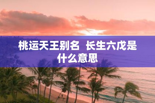 桃运天王别名 长生六戊是什么意思