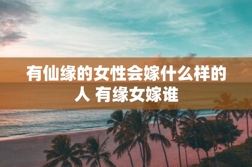 有仙缘的女性会嫁什么样的人 有缘女嫁谁