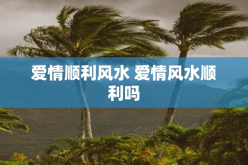 爱情顺利风水 爱情风水顺利吗