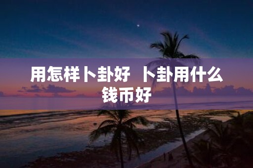 用怎样卜卦好 卜卦用什么钱币好
