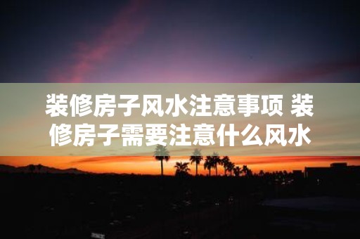 装修房子风水注意事项 装修房子需要注意什么风水
