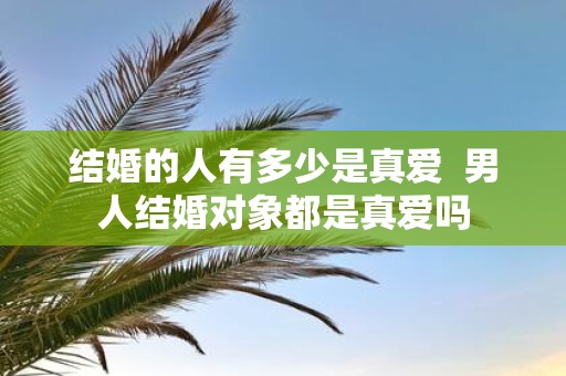 结婚的人有多少是真爱 男人结婚对象都是真爱吗