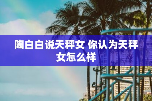 陶白白说天秤女 你认为天秤女怎么样