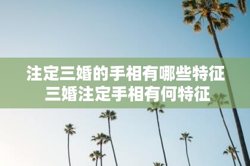 注定三婚的手相有哪些特征 三婚注定手相有何特征