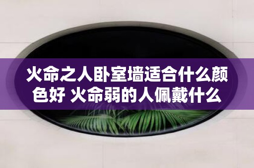 火命之人卧室墙适合什么颜色好 火命弱的人佩戴什么