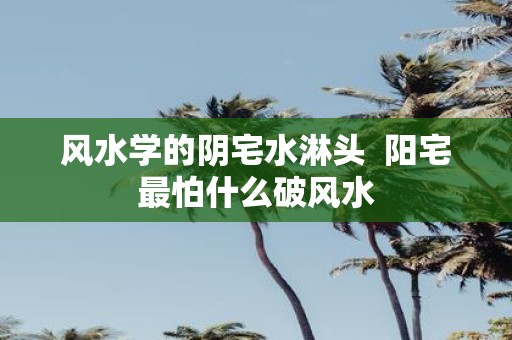 风水学的阴宅水淋头 阳宅最怕什么破风水