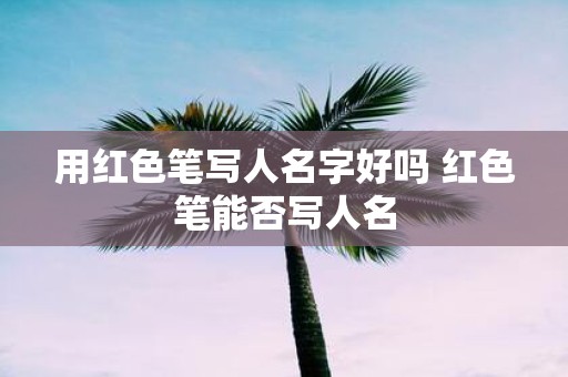 用红色笔写人名字好吗 红色笔能否写人名