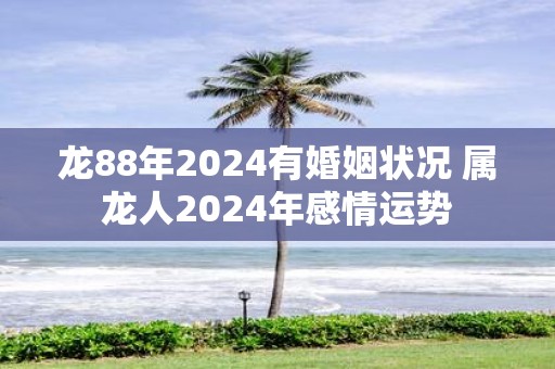 龙88年2025有婚姻状况 属龙人2025年感情运势