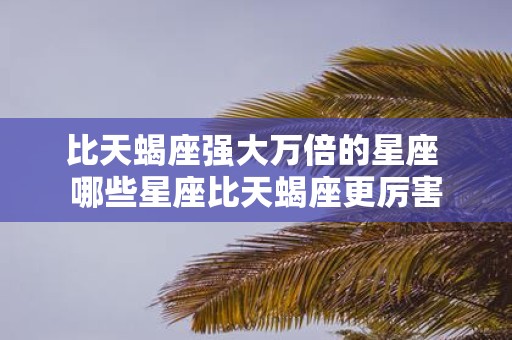 比天蝎座强大万倍的星座 哪些星座比天蝎座更厉害