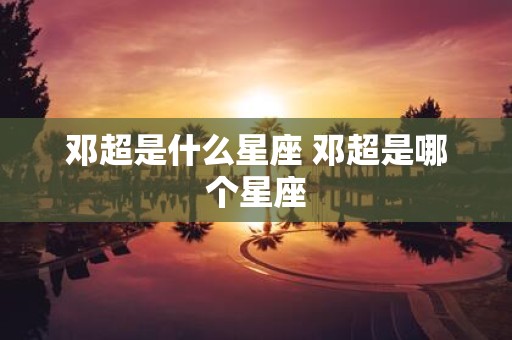 邓超是什么星座 邓超是哪个星座