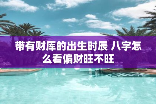 带有财库的出生时辰 八字怎么看偏财旺不旺