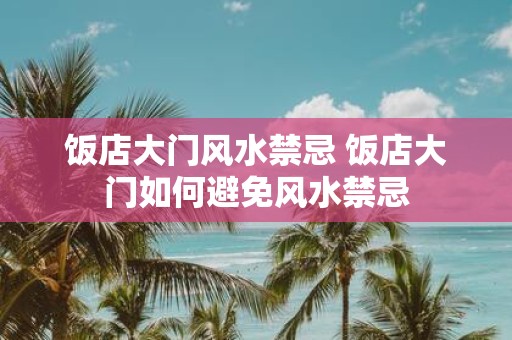 饭店大门风水禁忌 饭店大门如何避免风水禁忌