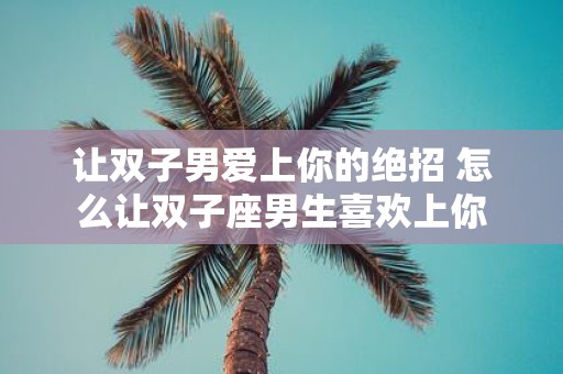 让双子男爱上你的绝招 怎么让双子座男生喜欢上你