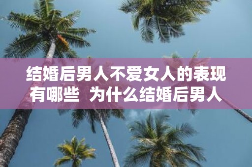 结婚后男人不爱女人的表现有哪些 为什么结婚后男人不想了