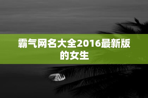 霸气网名大全2016最新版的女生
