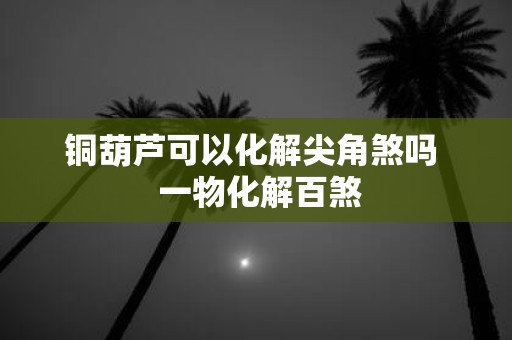 铜葫芦可以化解尖角煞吗 一物化解百煞
