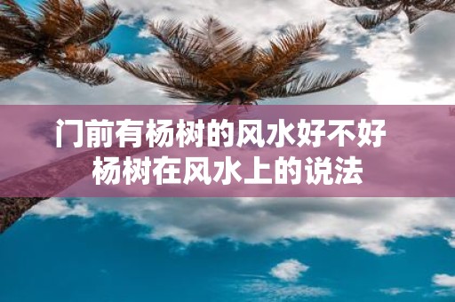 门前有杨树的风水好不好 杨树在风水上的说法