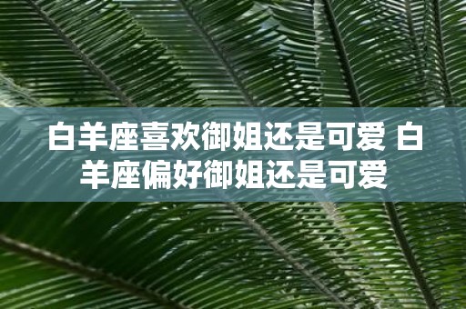 白羊座喜欢御姐还是可爱 白羊座偏好御姐还是可爱
