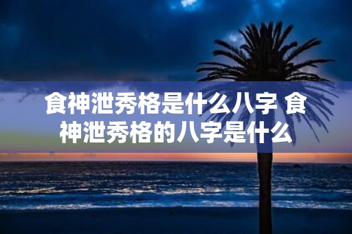 食神泄秀格是什么八字 食神泄秀格的八字是什么