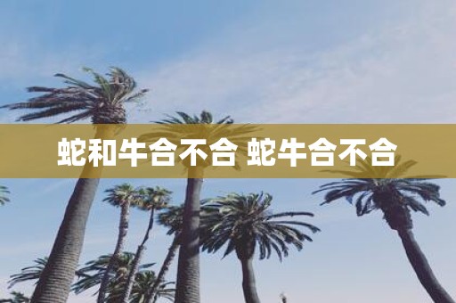 蛇和牛合不合 蛇牛合不合