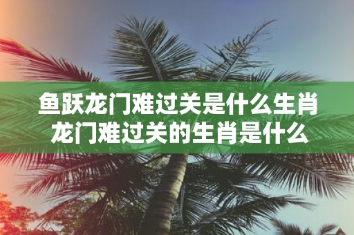 鱼跃龙门难过关是什么生肖 龙门难过关的生肖是什么