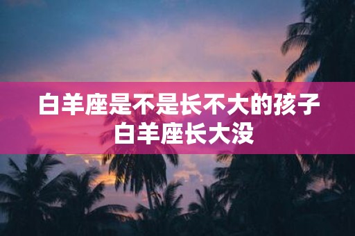 白羊座是不是长不大的孩子 白羊座长大没