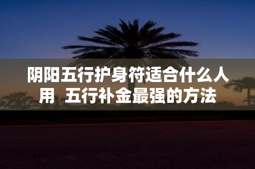 阴阳五行护身符适合什么人用 五行补金最强的方法