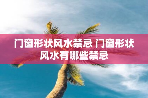 门窗形状风水禁忌 门窗形状风水有哪些禁忌