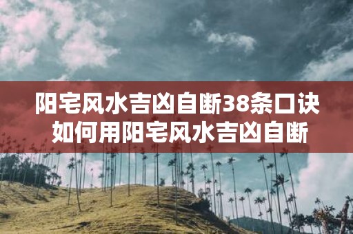 阳宅风水吉凶自断38条口诀 如何用阳宅风水吉凶自断38条口诀判断房屋风水