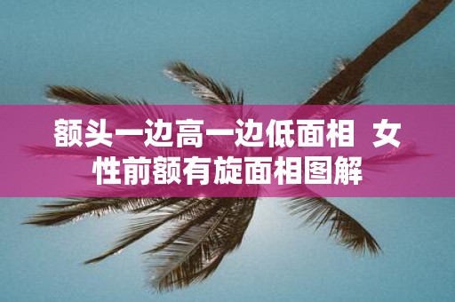 额头一边高一边低面相 女性前额有旋面相图解