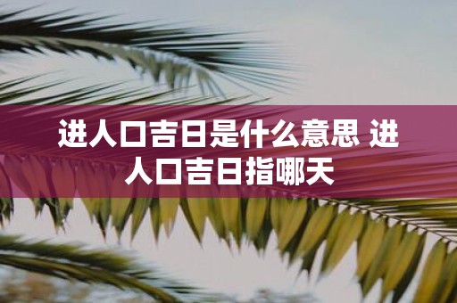 进人口吉日是什么意思 进人口吉日指哪天