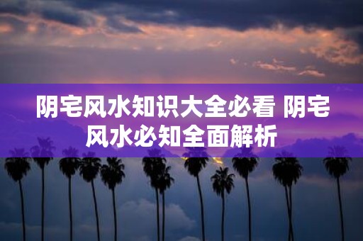阴宅风水知识大全必看 阴宅风水必知全面解析